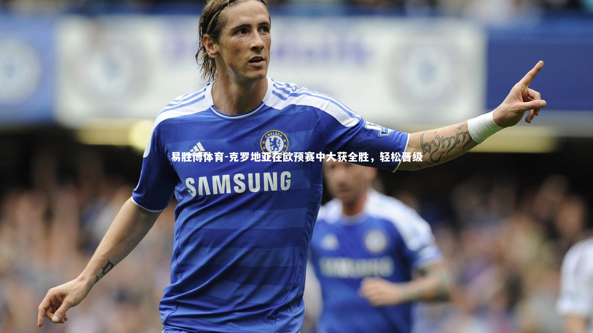 易胜博体育-克罗地亚在欧预赛中大获全胜，轻松晋级