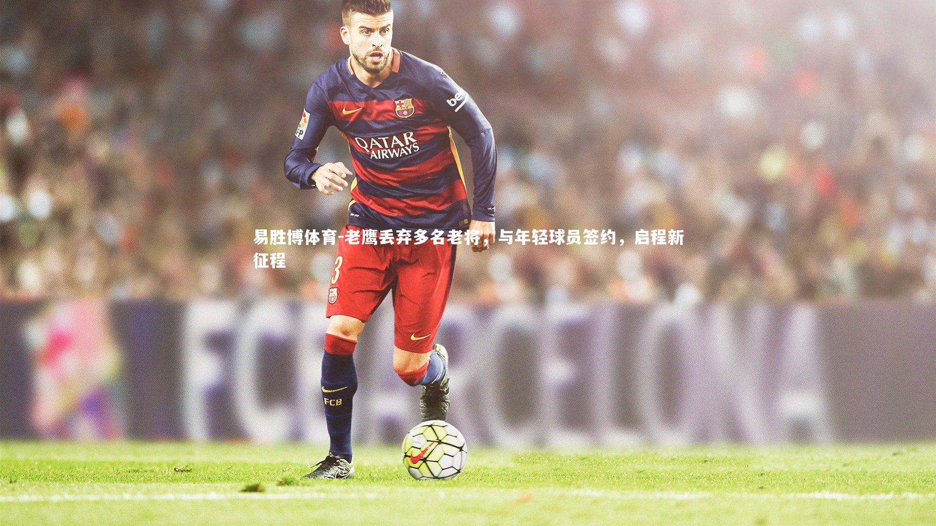 易胜博体育-老鹰丢弃多名老将，与年轻球员签约，启程新征程