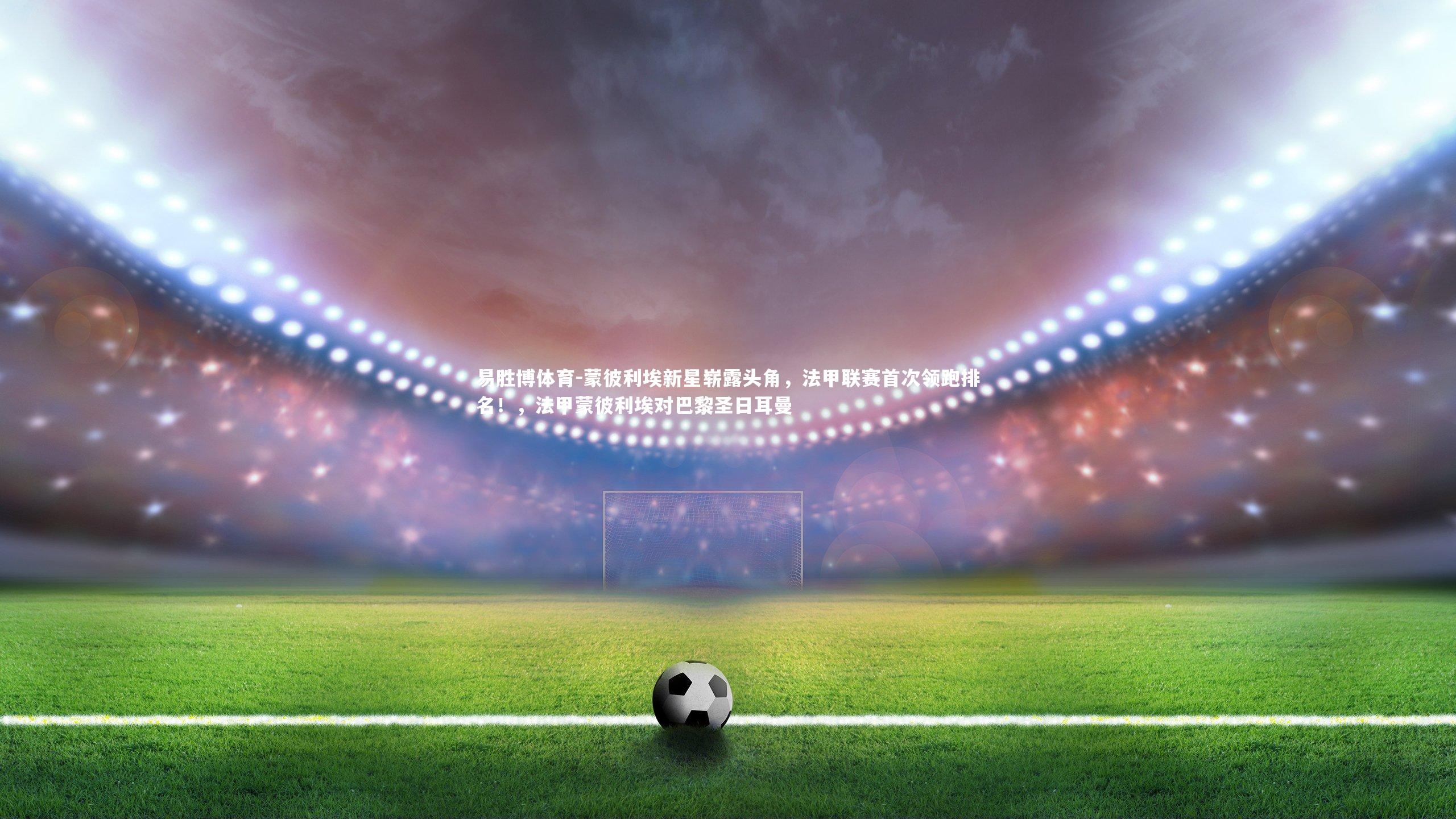 蒙彼利埃新星崭露头角，法甲联赛首次领跑排名！，法甲蒙彼利埃对巴黎圣日耳曼