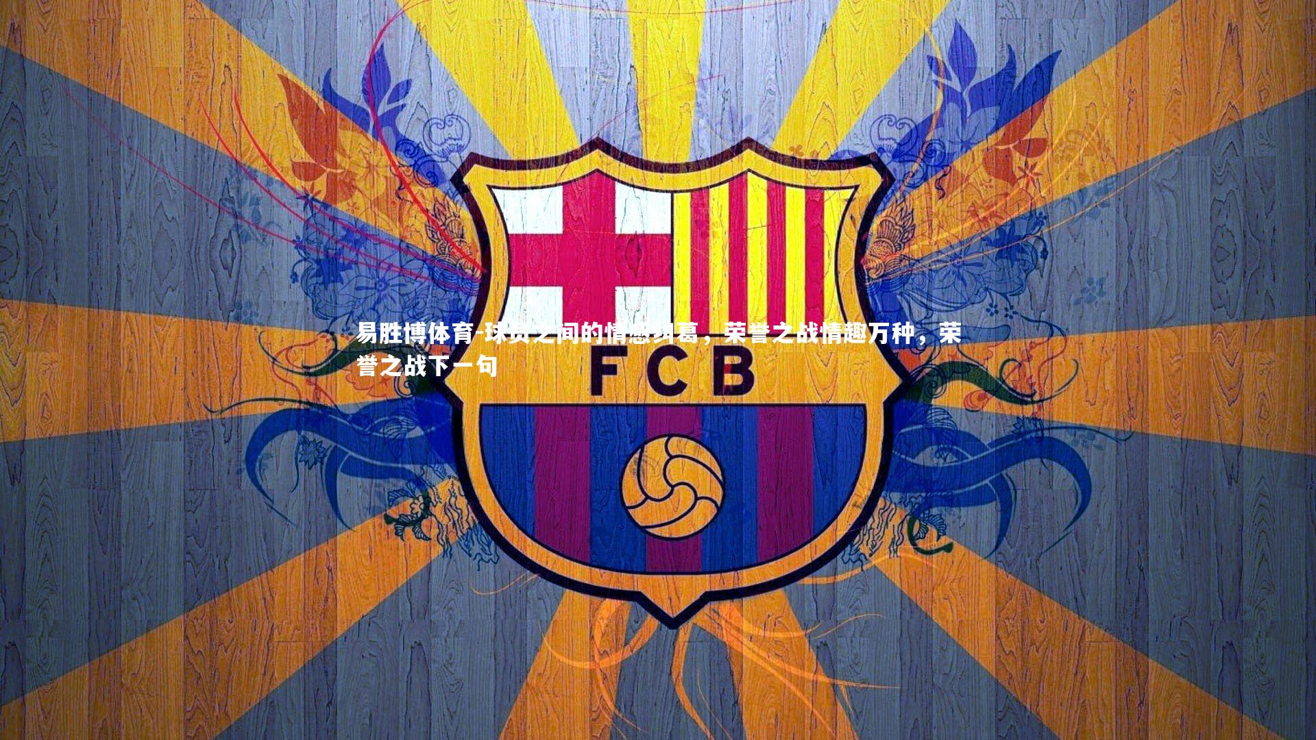 易胜博体育-球员之间的情感纠葛，荣誉之战情趣万种，荣誉之战下一句