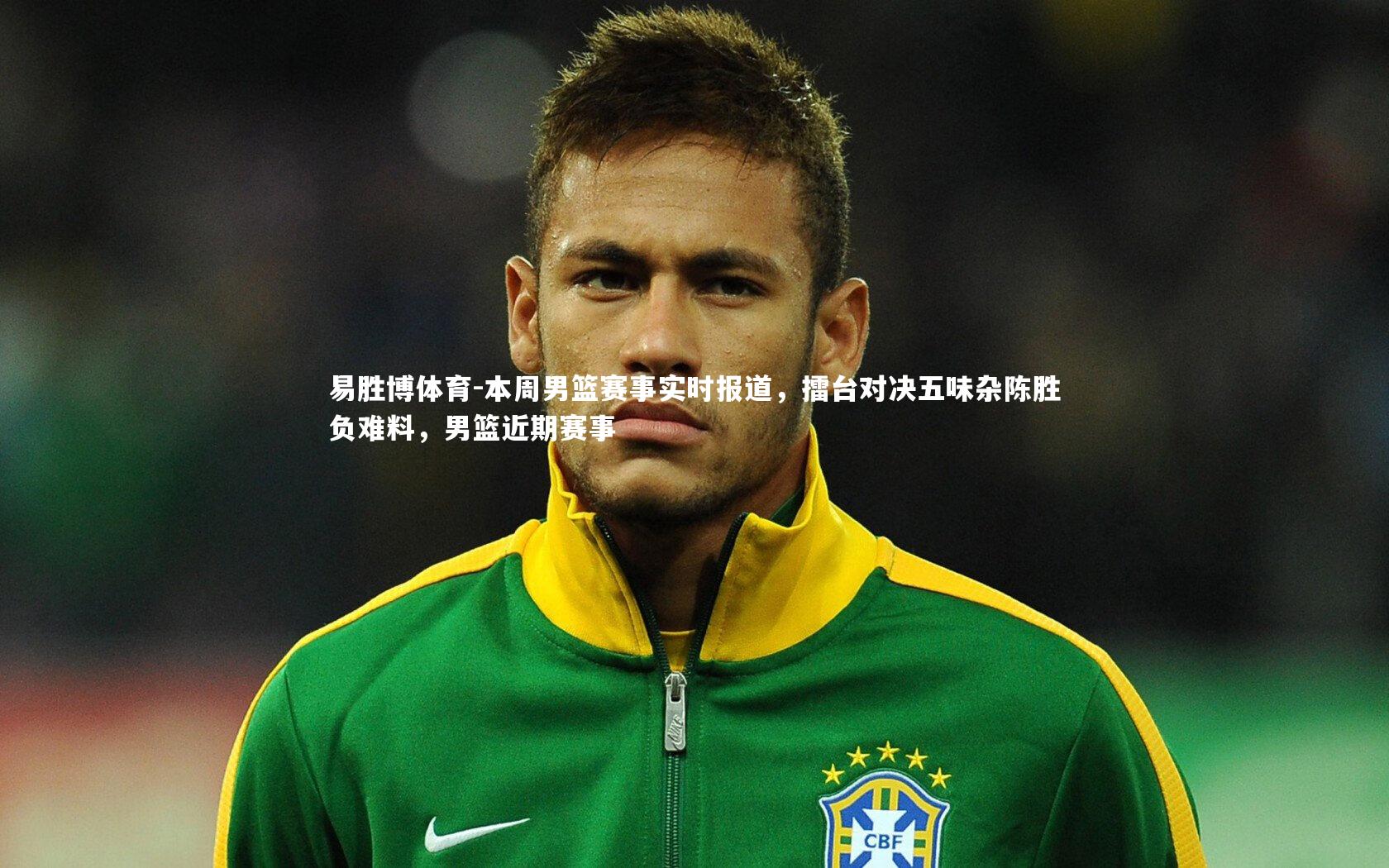 易胜博体育-本周男篮赛事实时报道，擂台对决五味杂陈胜负难料，男篮近期赛事