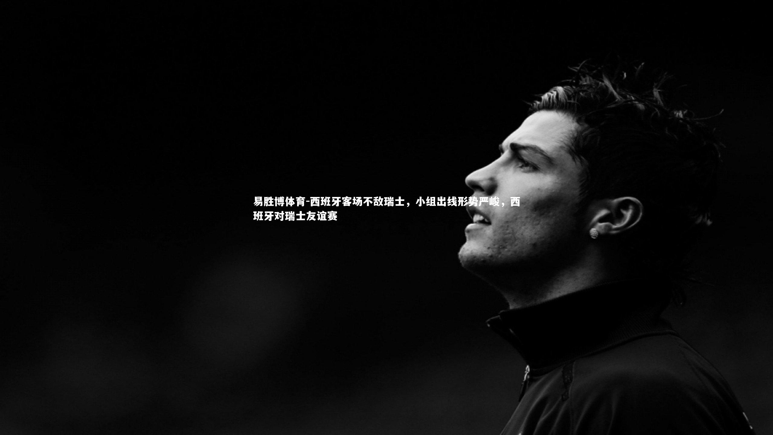 西班牙客场不敌瑞士，小组出线形势严峻，西班牙对瑞士友谊赛