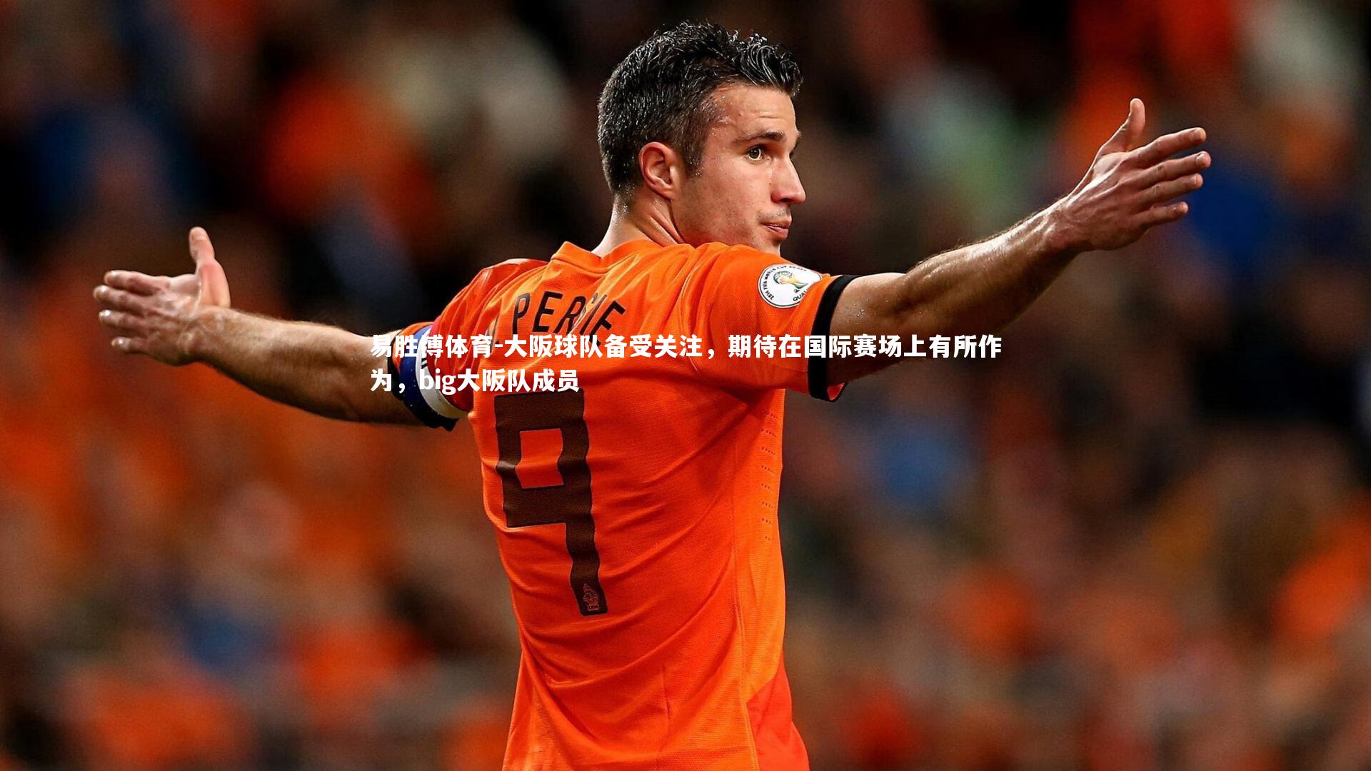 易胜博体育-大阪球队备受关注，期待在国际赛场上有所作为，big大阪队成员
