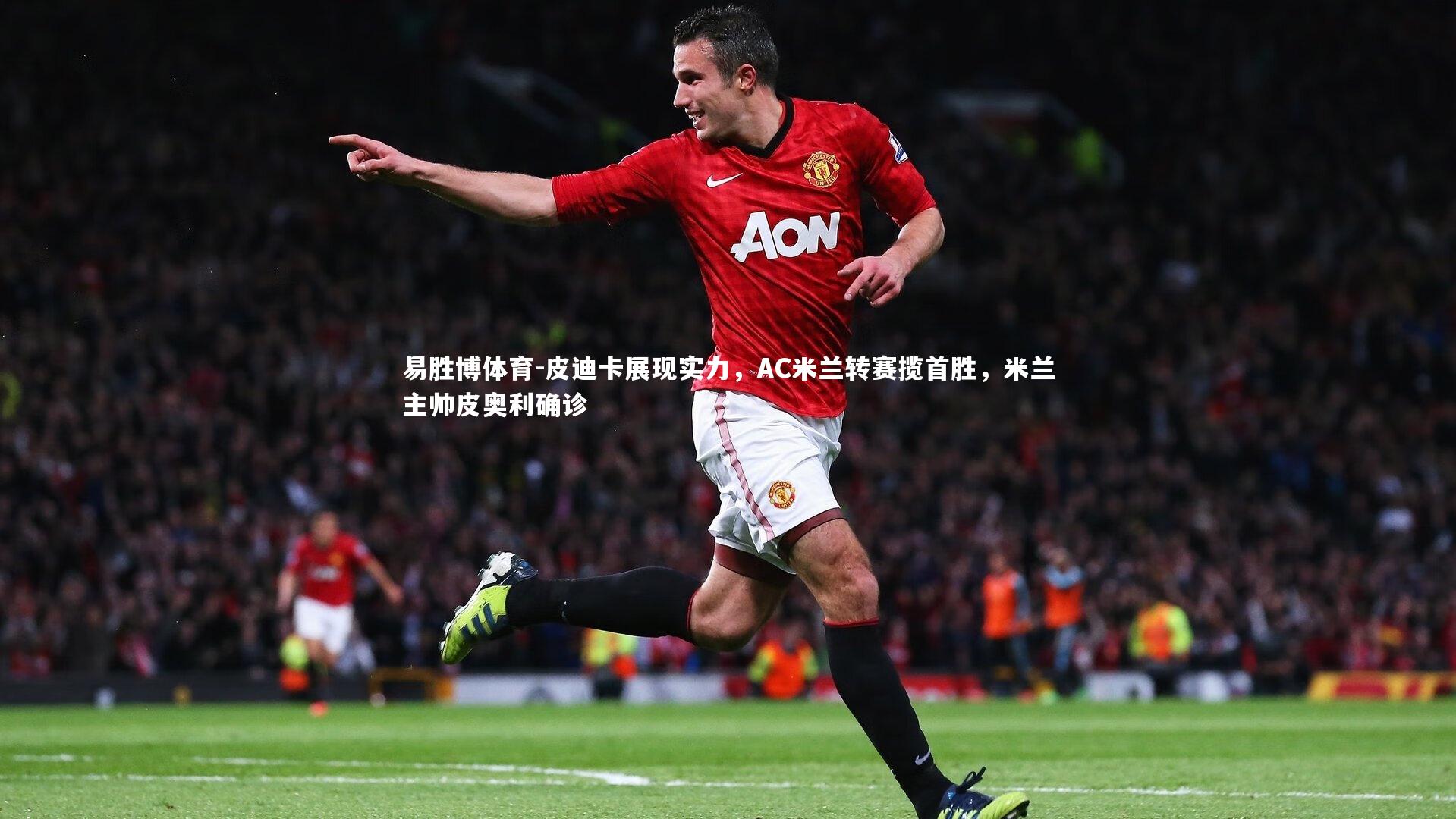 易胜博体育-皮迪卡展现实力，AC米兰转赛揽首胜，米兰主帅皮奥利确诊