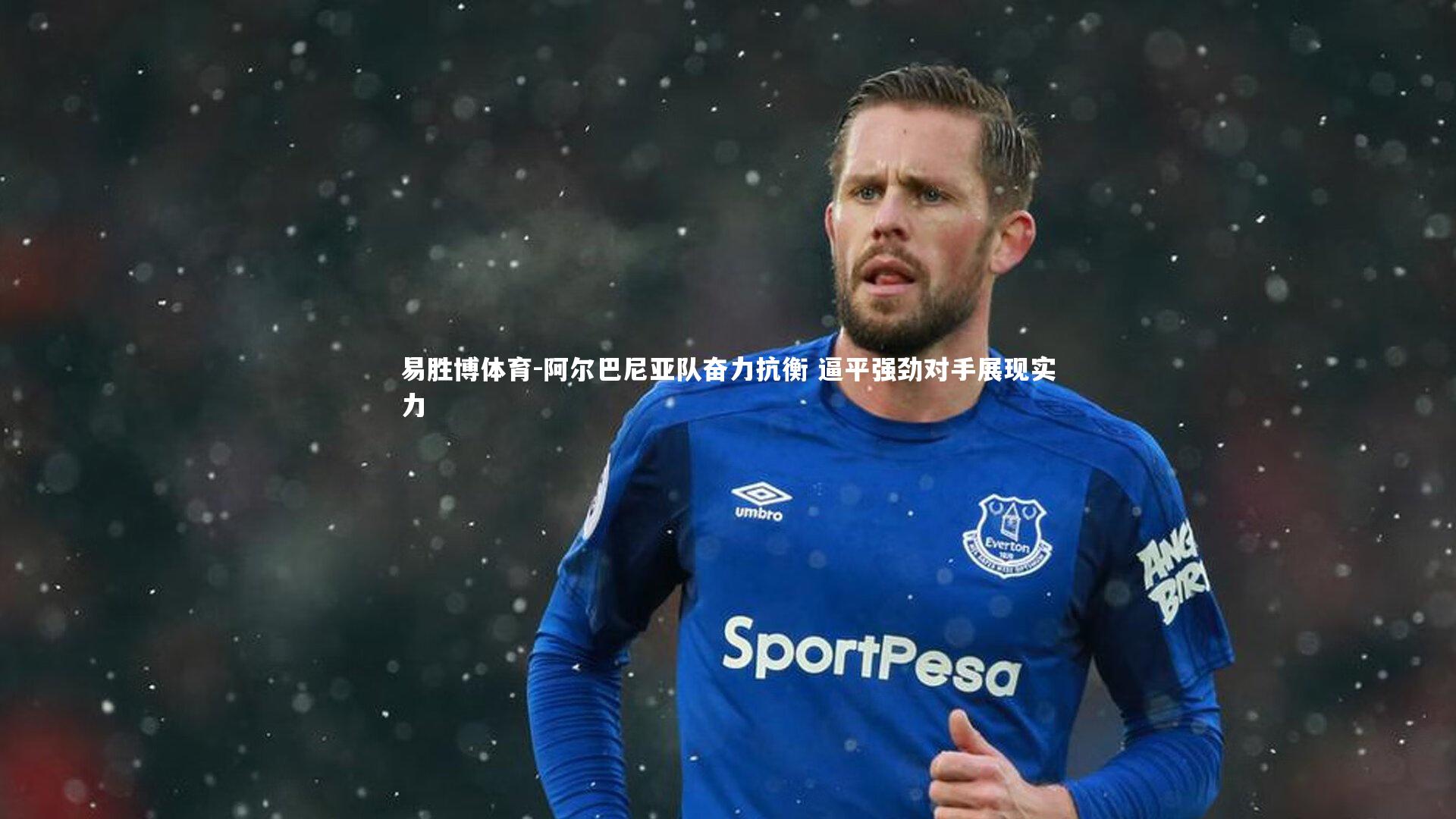 易胜博体育-阿尔巴尼亚队奋力抗衡 逼平强劲对手展现实力