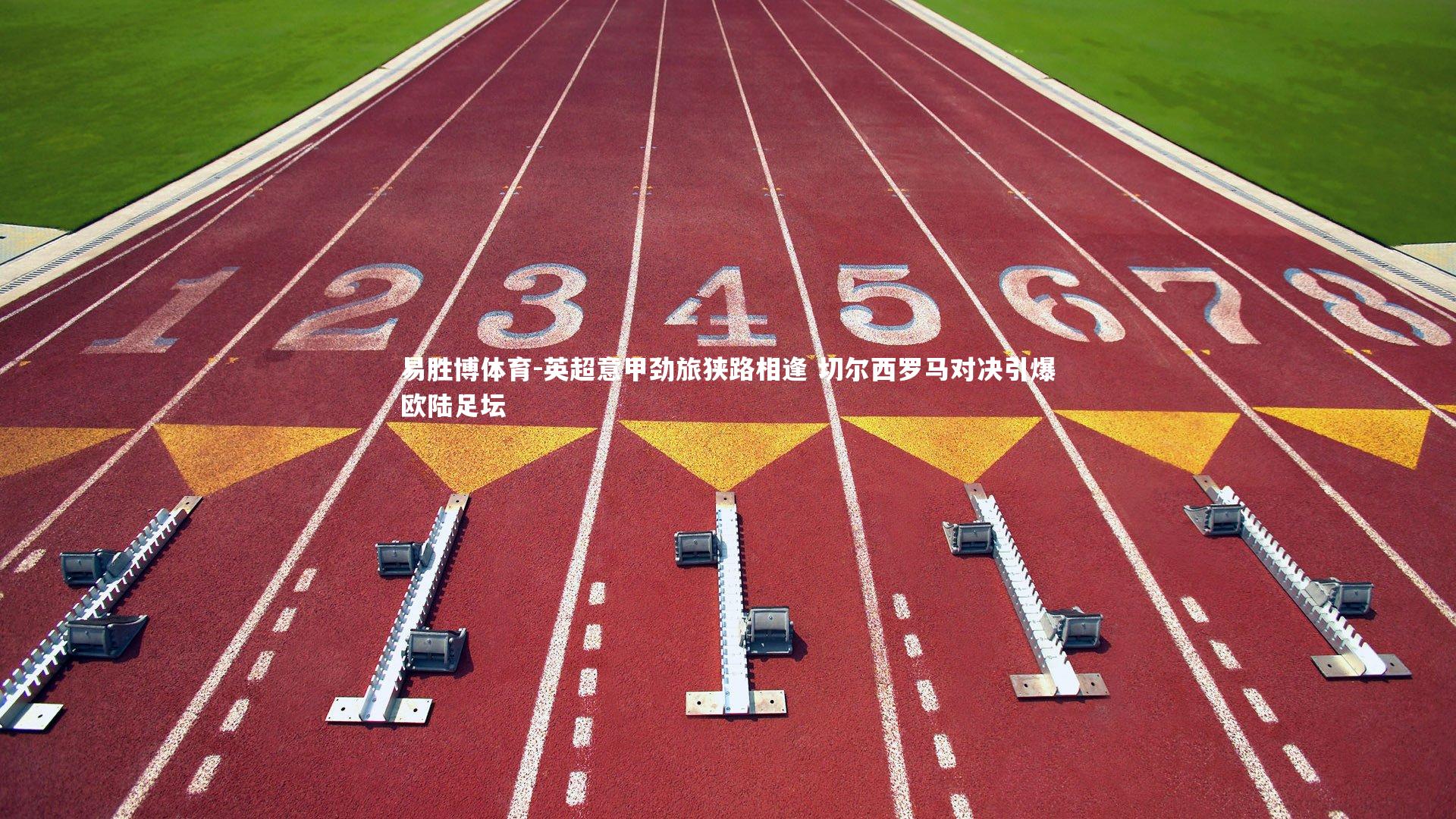 英超意甲劲旅狭路相逢 切尔西罗马对决引爆欧陆足坛