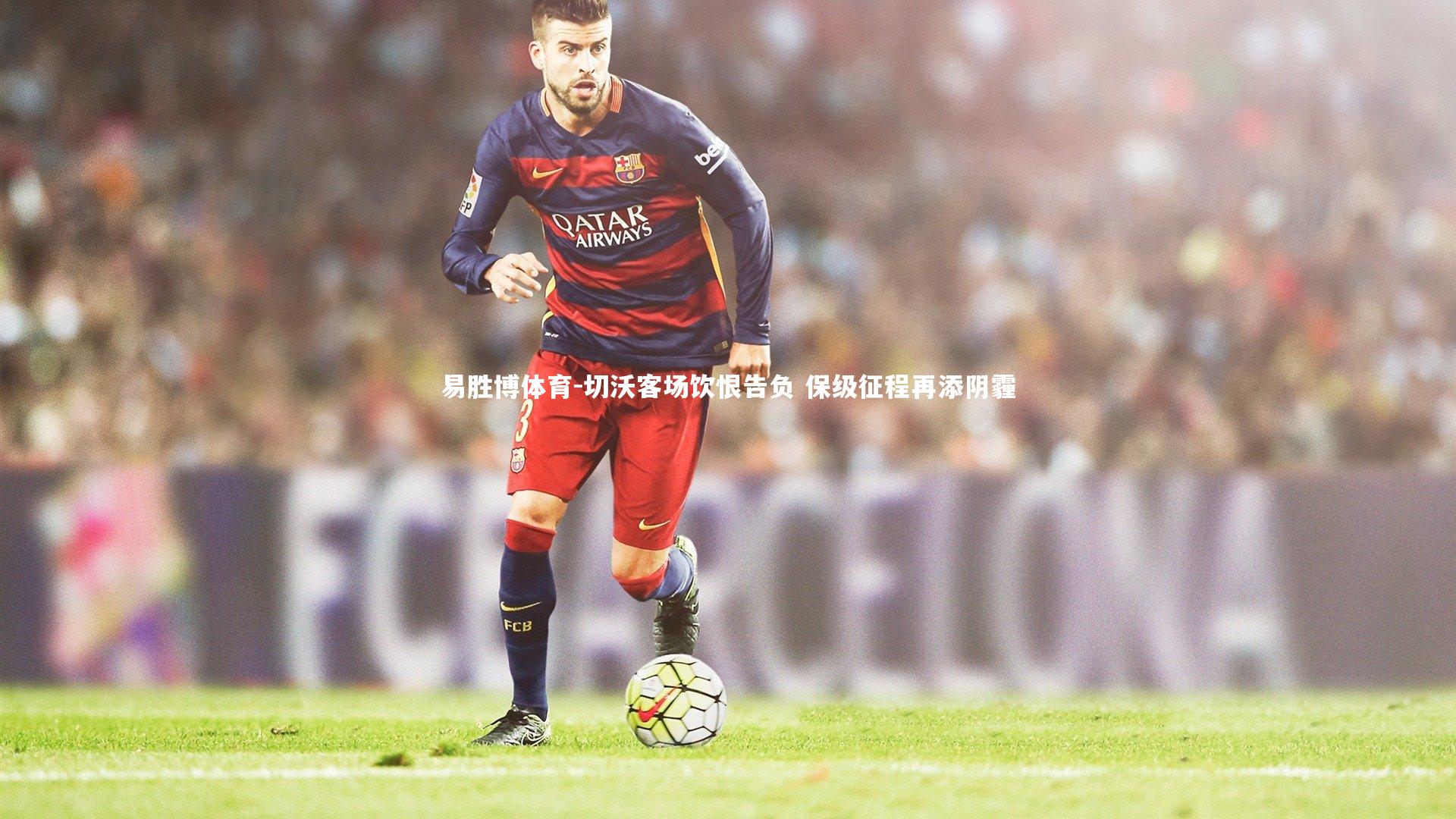 易胜博体育-切沃客场饮恨告负 保级征程再添阴霾