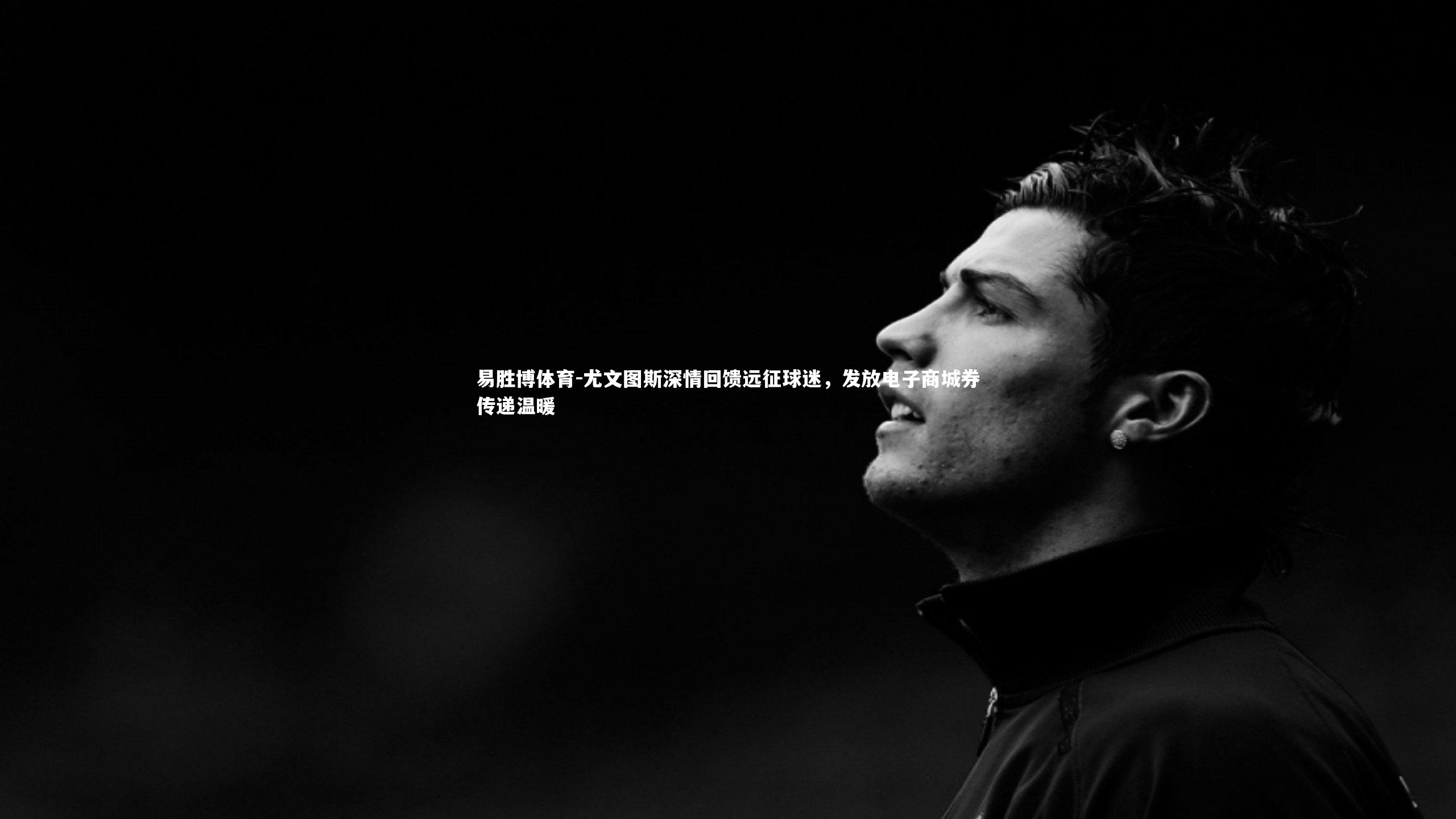 尤文图斯深情回馈远征球迷，发放电子商城券传递温暖